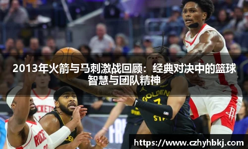 2013年火箭与马刺激战回顾：经典对决中的篮球智慧与团队精神
